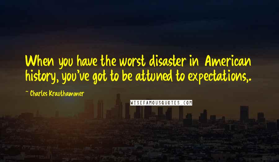 Charles Krauthammer Quotes: When you have the worst disaster in American history, you've got to be attuned to expectations,.