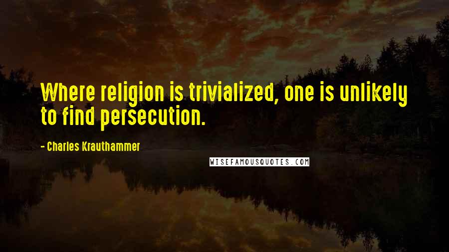 Charles Krauthammer Quotes: Where religion is trivialized, one is unlikely to find persecution.