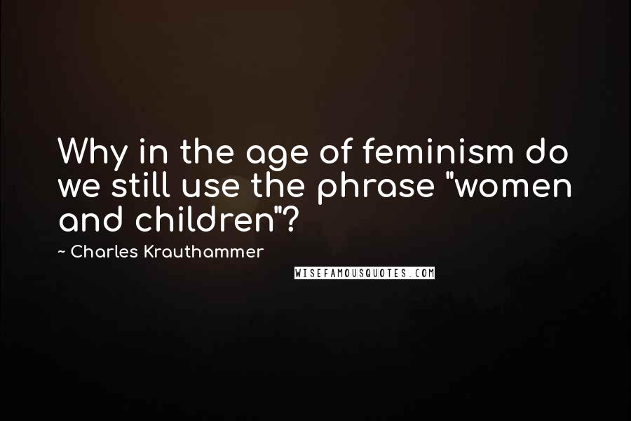Charles Krauthammer Quotes: Why in the age of feminism do we still use the phrase "women and children"?