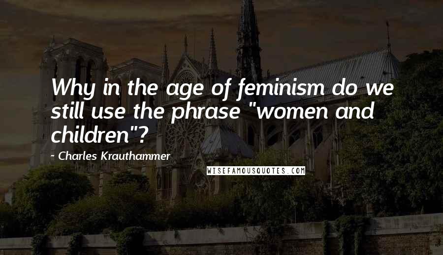 Charles Krauthammer Quotes: Why in the age of feminism do we still use the phrase "women and children"?