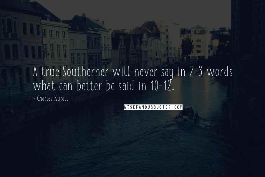 Charles Kuralt Quotes: A true Southerner will never say in 2-3 words what can better be said in 10-12.