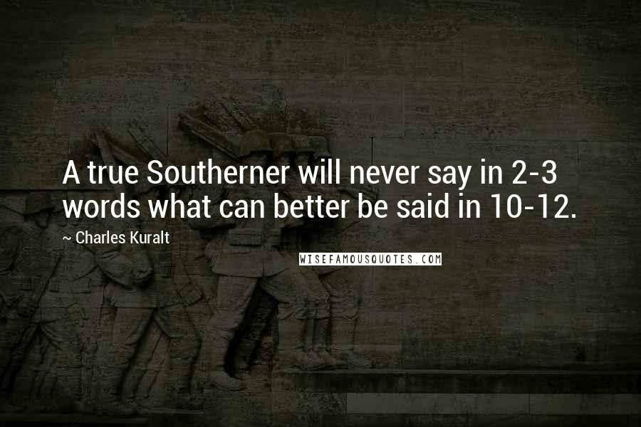 Charles Kuralt Quotes: A true Southerner will never say in 2-3 words what can better be said in 10-12.