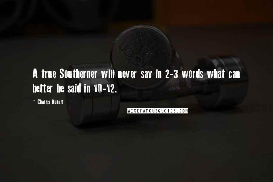 Charles Kuralt Quotes: A true Southerner will never say in 2-3 words what can better be said in 10-12.