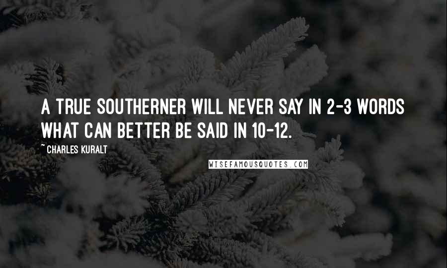 Charles Kuralt Quotes: A true Southerner will never say in 2-3 words what can better be said in 10-12.