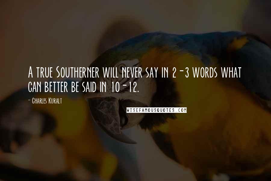 Charles Kuralt Quotes: A true Southerner will never say in 2-3 words what can better be said in 10-12.