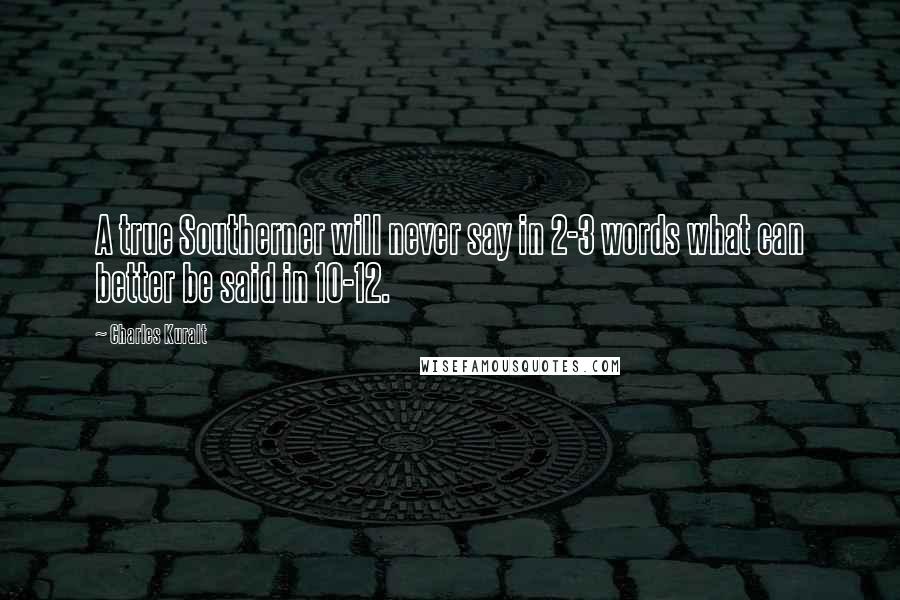 Charles Kuralt Quotes: A true Southerner will never say in 2-3 words what can better be said in 10-12.