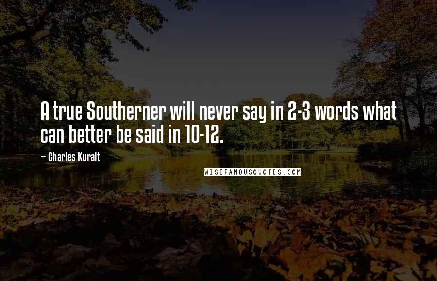 Charles Kuralt Quotes: A true Southerner will never say in 2-3 words what can better be said in 10-12.