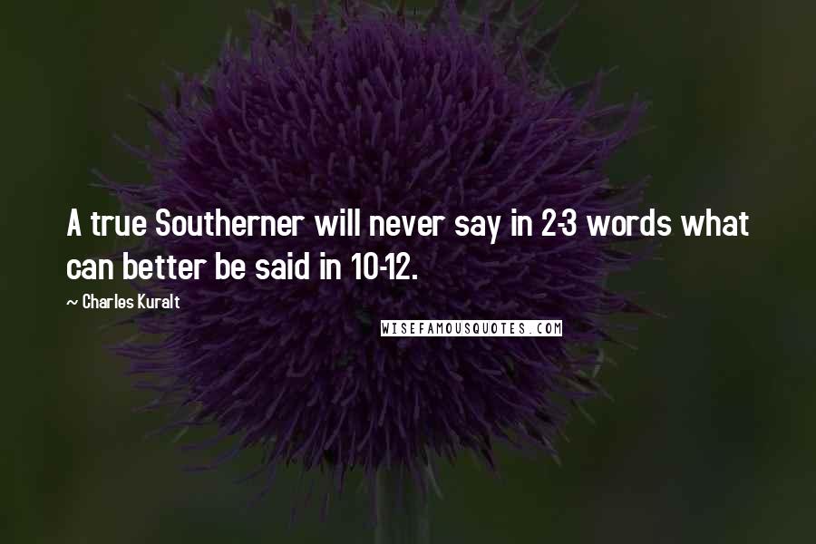 Charles Kuralt Quotes: A true Southerner will never say in 2-3 words what can better be said in 10-12.