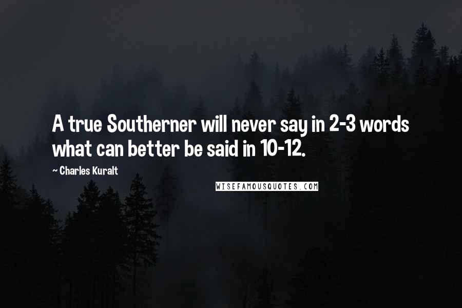 Charles Kuralt Quotes: A true Southerner will never say in 2-3 words what can better be said in 10-12.