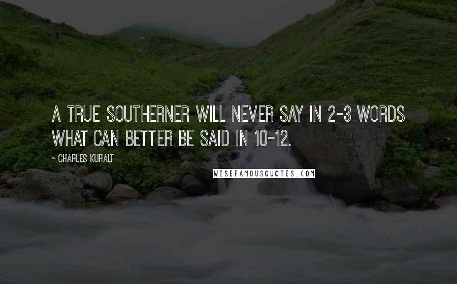 Charles Kuralt Quotes: A true Southerner will never say in 2-3 words what can better be said in 10-12.