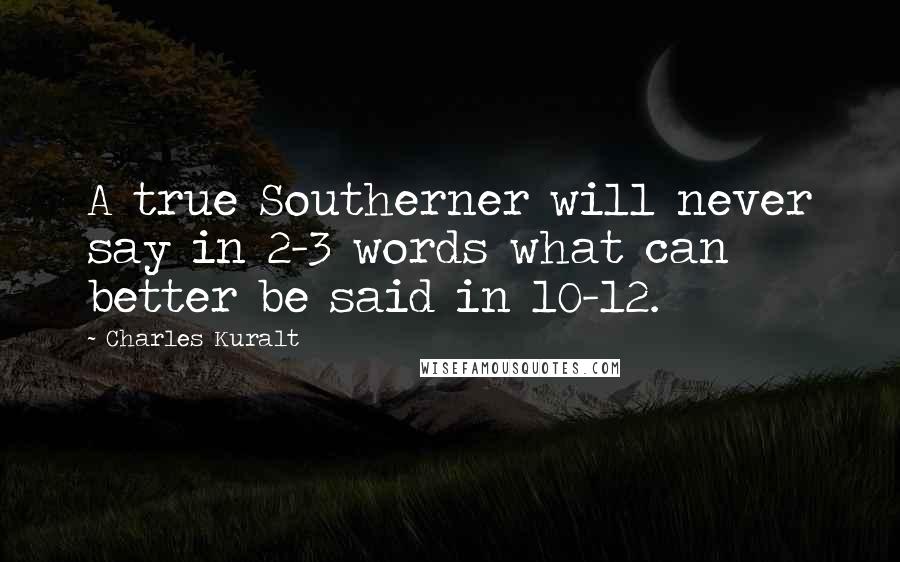 Charles Kuralt Quotes: A true Southerner will never say in 2-3 words what can better be said in 10-12.