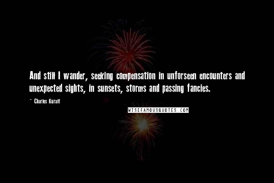 Charles Kuralt Quotes: And still I wander, seeking compensation in unforseen encounters and unexpected sights, in sunsets, storms and passing fancies.