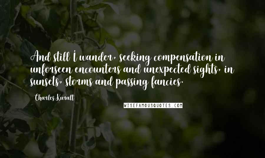 Charles Kuralt Quotes: And still I wander, seeking compensation in unforseen encounters and unexpected sights, in sunsets, storms and passing fancies.
