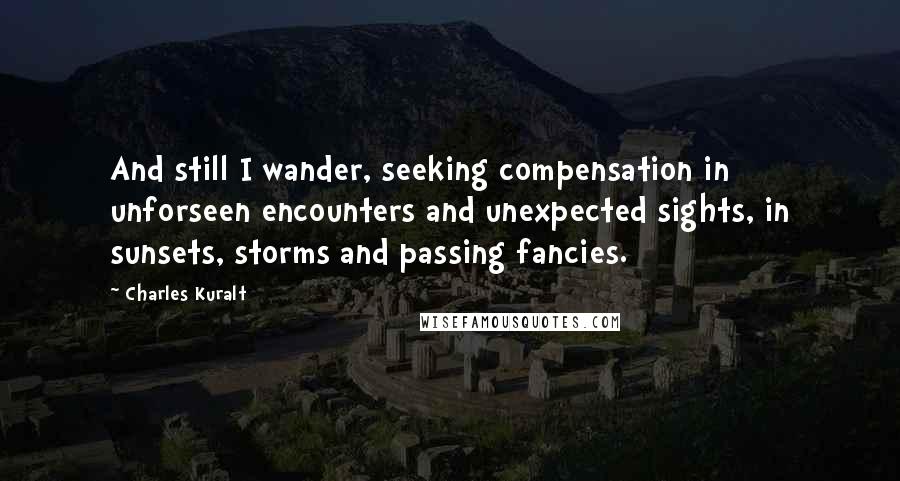 Charles Kuralt Quotes: And still I wander, seeking compensation in unforseen encounters and unexpected sights, in sunsets, storms and passing fancies.