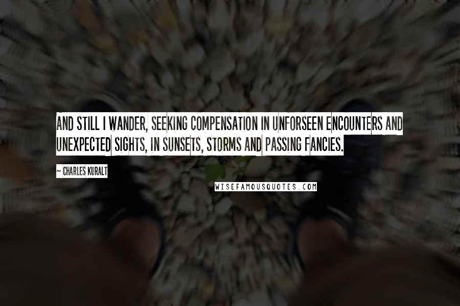 Charles Kuralt Quotes: And still I wander, seeking compensation in unforseen encounters and unexpected sights, in sunsets, storms and passing fancies.