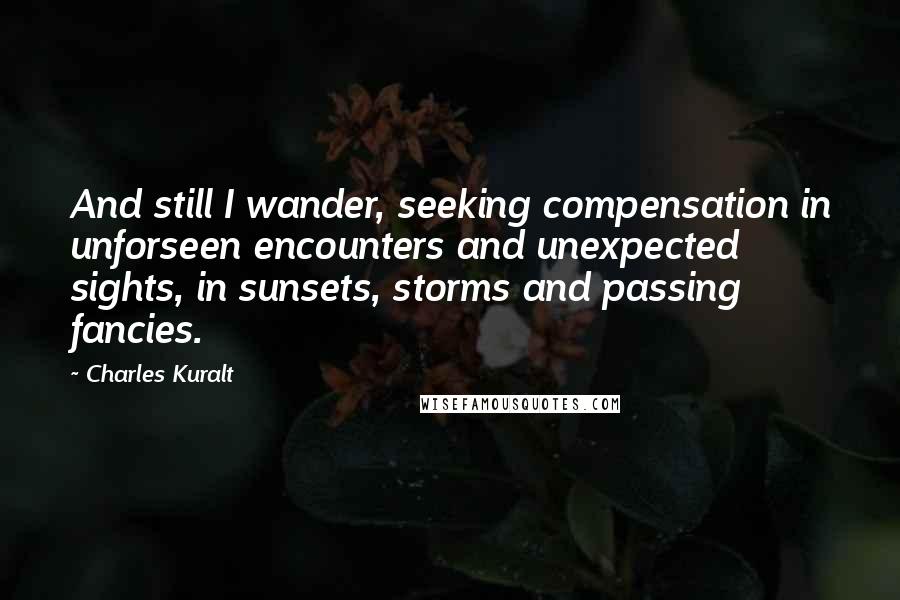 Charles Kuralt Quotes: And still I wander, seeking compensation in unforseen encounters and unexpected sights, in sunsets, storms and passing fancies.