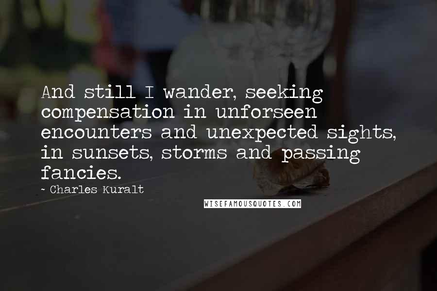 Charles Kuralt Quotes: And still I wander, seeking compensation in unforseen encounters and unexpected sights, in sunsets, storms and passing fancies.