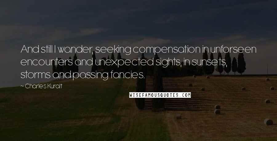 Charles Kuralt Quotes: And still I wander, seeking compensation in unforseen encounters and unexpected sights, in sunsets, storms and passing fancies.
