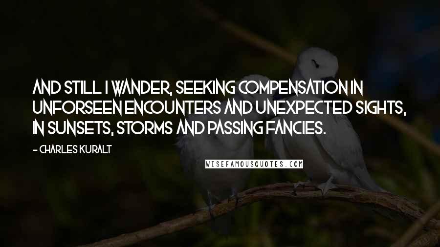 Charles Kuralt Quotes: And still I wander, seeking compensation in unforseen encounters and unexpected sights, in sunsets, storms and passing fancies.