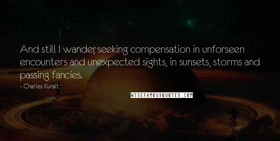 Charles Kuralt Quotes: And still I wander, seeking compensation in unforseen encounters and unexpected sights, in sunsets, storms and passing fancies.