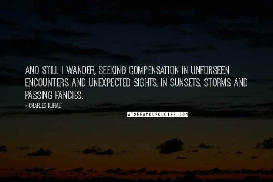 Charles Kuralt Quotes: And still I wander, seeking compensation in unforseen encounters and unexpected sights, in sunsets, storms and passing fancies.