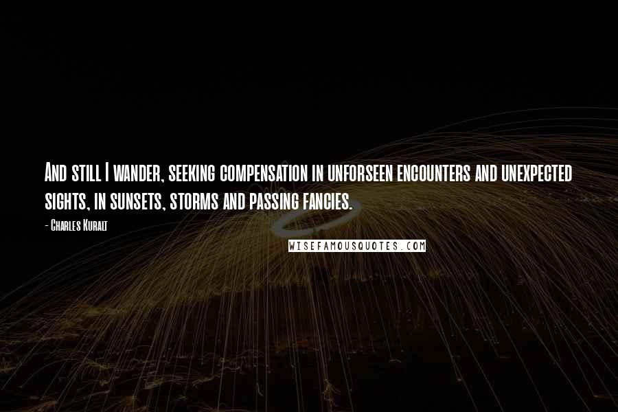 Charles Kuralt Quotes: And still I wander, seeking compensation in unforseen encounters and unexpected sights, in sunsets, storms and passing fancies.