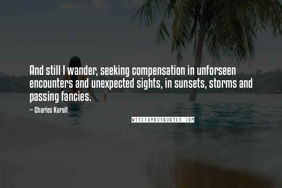 Charles Kuralt Quotes: And still I wander, seeking compensation in unforseen encounters and unexpected sights, in sunsets, storms and passing fancies.