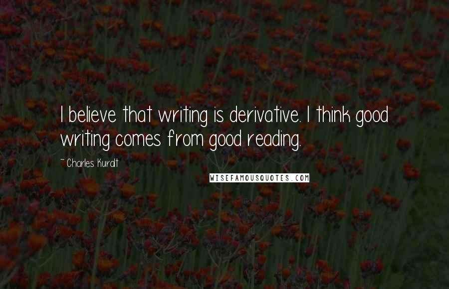 Charles Kuralt Quotes: I believe that writing is derivative. I think good writing comes from good reading.