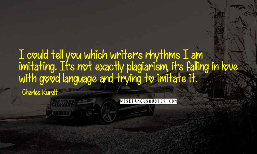 Charles Kuralt Quotes: I could tell you which writer's rhythms I am imitating. It's not exactly plagiarism, it's falling in love with good language and trying to imitate it.