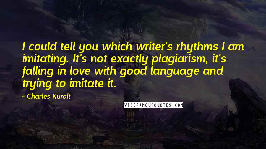 Charles Kuralt Quotes: I could tell you which writer's rhythms I am imitating. It's not exactly plagiarism, it's falling in love with good language and trying to imitate it.