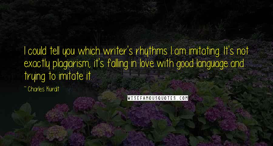 Charles Kuralt Quotes: I could tell you which writer's rhythms I am imitating. It's not exactly plagiarism, it's falling in love with good language and trying to imitate it.