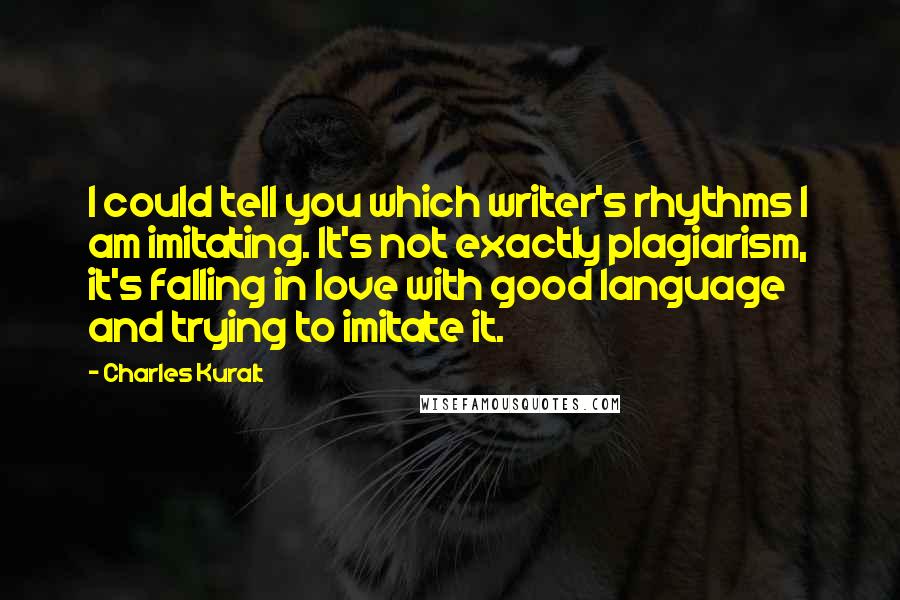 Charles Kuralt Quotes: I could tell you which writer's rhythms I am imitating. It's not exactly plagiarism, it's falling in love with good language and trying to imitate it.