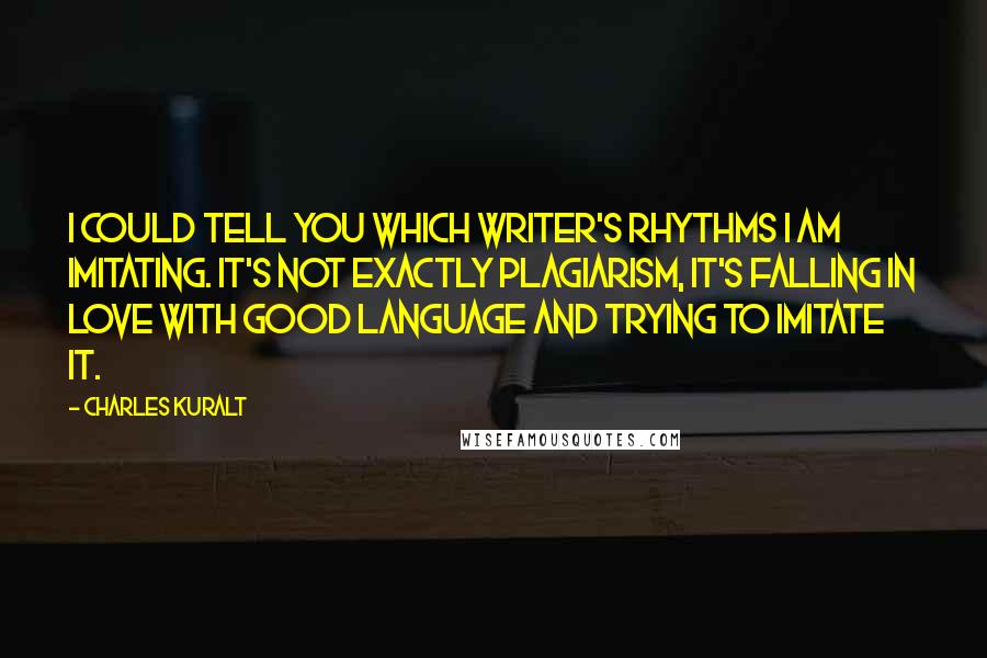 Charles Kuralt Quotes: I could tell you which writer's rhythms I am imitating. It's not exactly plagiarism, it's falling in love with good language and trying to imitate it.