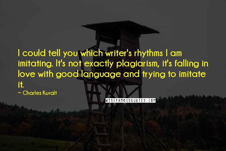 Charles Kuralt Quotes: I could tell you which writer's rhythms I am imitating. It's not exactly plagiarism, it's falling in love with good language and trying to imitate it.