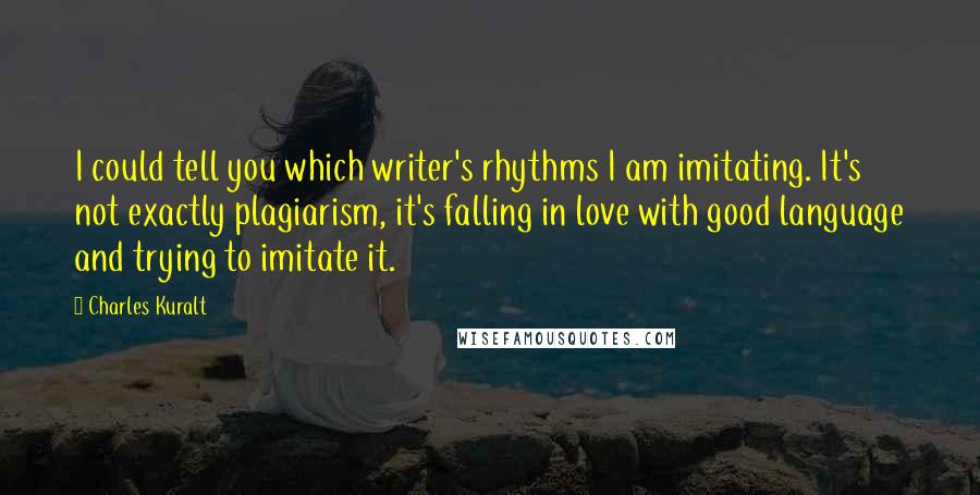 Charles Kuralt Quotes: I could tell you which writer's rhythms I am imitating. It's not exactly plagiarism, it's falling in love with good language and trying to imitate it.