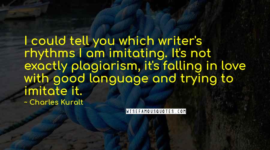 Charles Kuralt Quotes: I could tell you which writer's rhythms I am imitating. It's not exactly plagiarism, it's falling in love with good language and trying to imitate it.