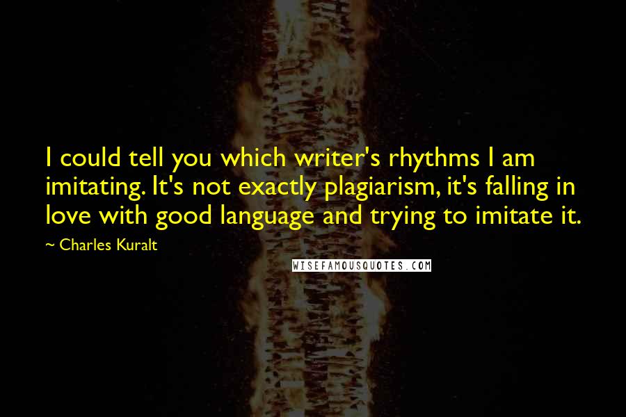 Charles Kuralt Quotes: I could tell you which writer's rhythms I am imitating. It's not exactly plagiarism, it's falling in love with good language and trying to imitate it.