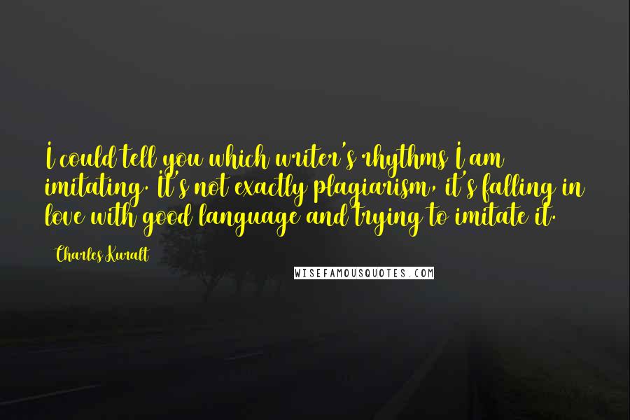 Charles Kuralt Quotes: I could tell you which writer's rhythms I am imitating. It's not exactly plagiarism, it's falling in love with good language and trying to imitate it.