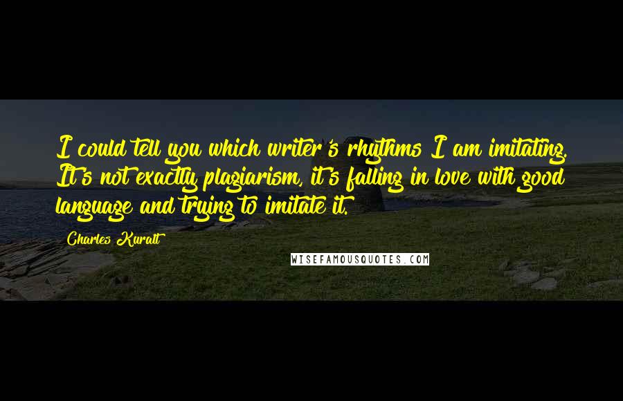 Charles Kuralt Quotes: I could tell you which writer's rhythms I am imitating. It's not exactly plagiarism, it's falling in love with good language and trying to imitate it.