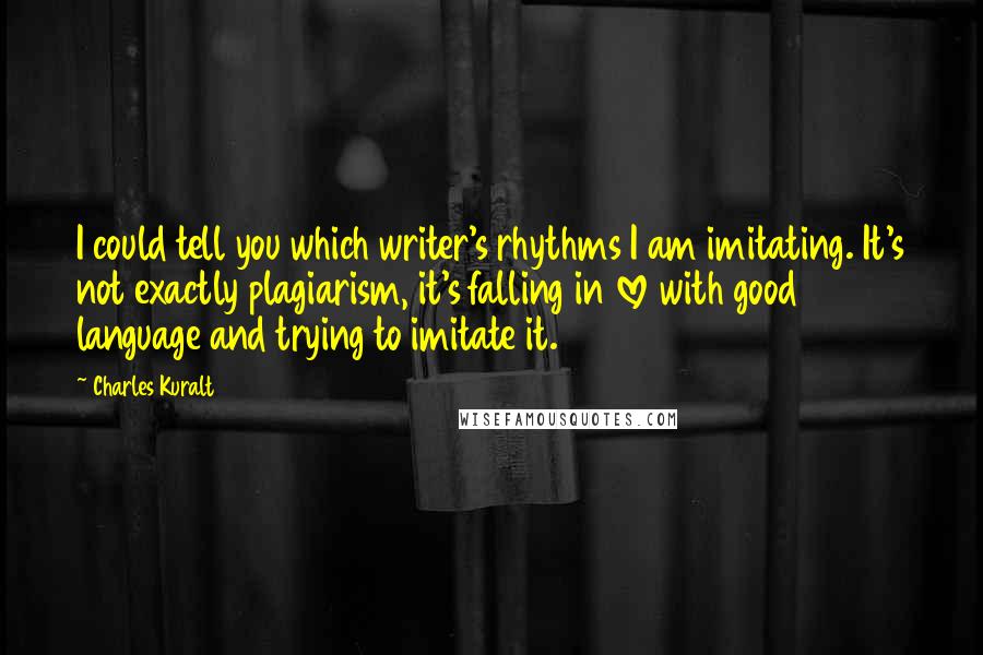 Charles Kuralt Quotes: I could tell you which writer's rhythms I am imitating. It's not exactly plagiarism, it's falling in love with good language and trying to imitate it.