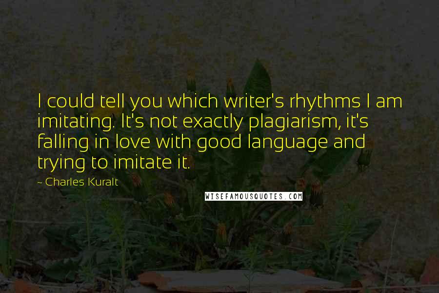 Charles Kuralt Quotes: I could tell you which writer's rhythms I am imitating. It's not exactly plagiarism, it's falling in love with good language and trying to imitate it.