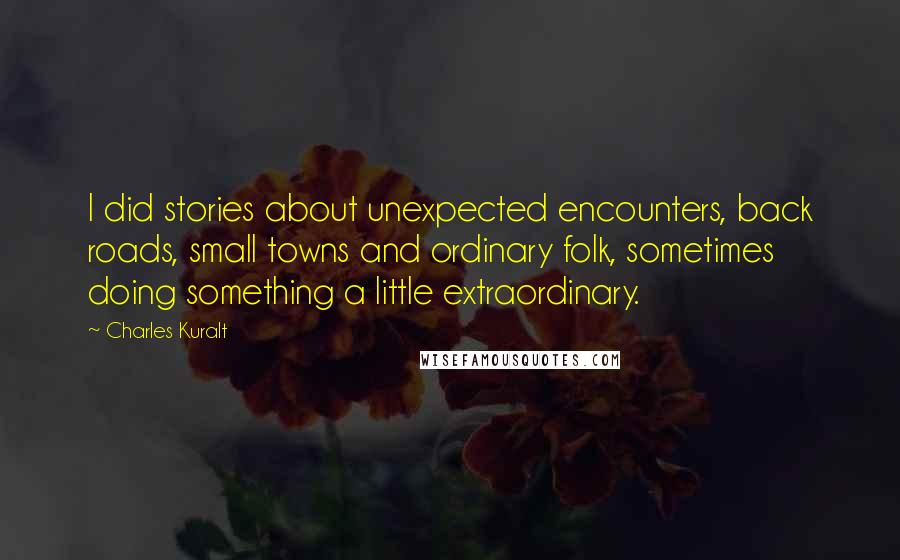 Charles Kuralt Quotes: I did stories about unexpected encounters, back roads, small towns and ordinary folk, sometimes doing something a little extraordinary.