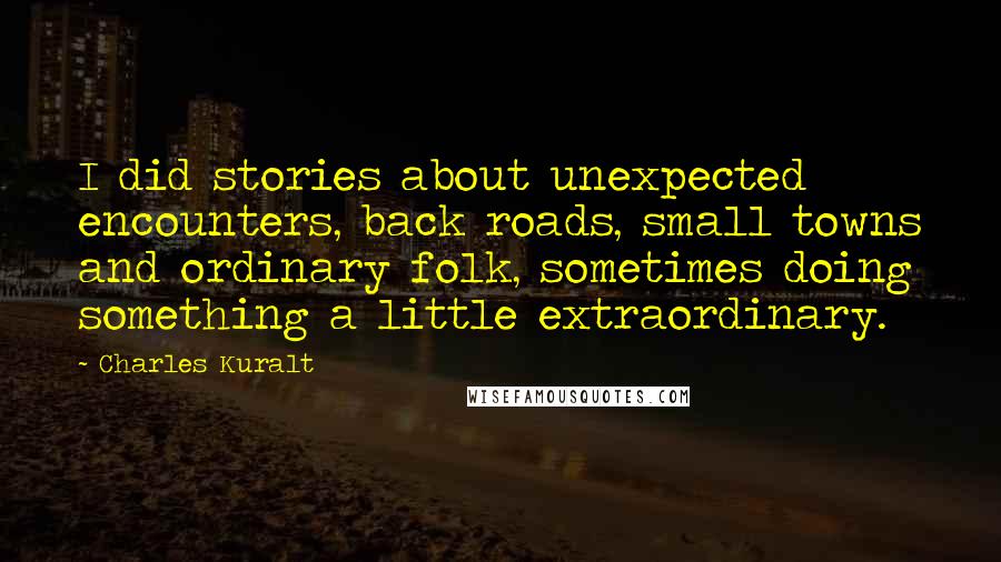 Charles Kuralt Quotes: I did stories about unexpected encounters, back roads, small towns and ordinary folk, sometimes doing something a little extraordinary.