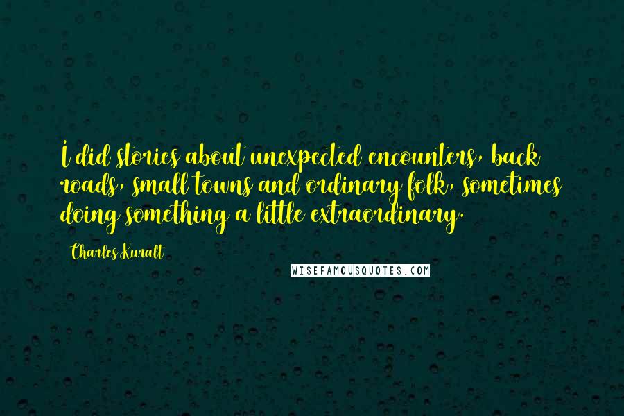 Charles Kuralt Quotes: I did stories about unexpected encounters, back roads, small towns and ordinary folk, sometimes doing something a little extraordinary.