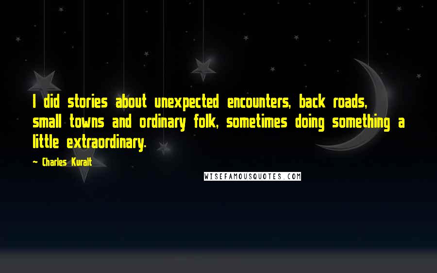 Charles Kuralt Quotes: I did stories about unexpected encounters, back roads, small towns and ordinary folk, sometimes doing something a little extraordinary.