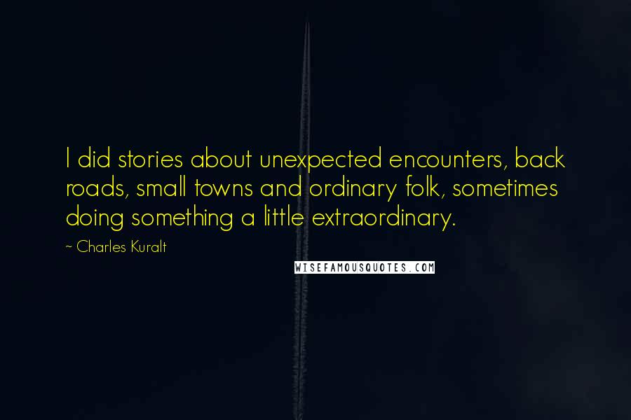 Charles Kuralt Quotes: I did stories about unexpected encounters, back roads, small towns and ordinary folk, sometimes doing something a little extraordinary.