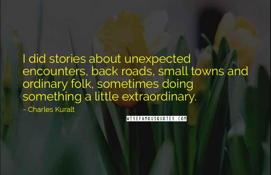 Charles Kuralt Quotes: I did stories about unexpected encounters, back roads, small towns and ordinary folk, sometimes doing something a little extraordinary.