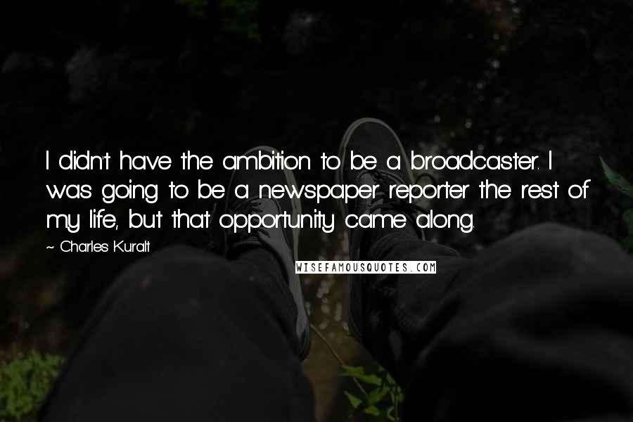 Charles Kuralt Quotes: I didn't have the ambition to be a broadcaster. I was going to be a newspaper reporter the rest of my life, but that opportunity came along.