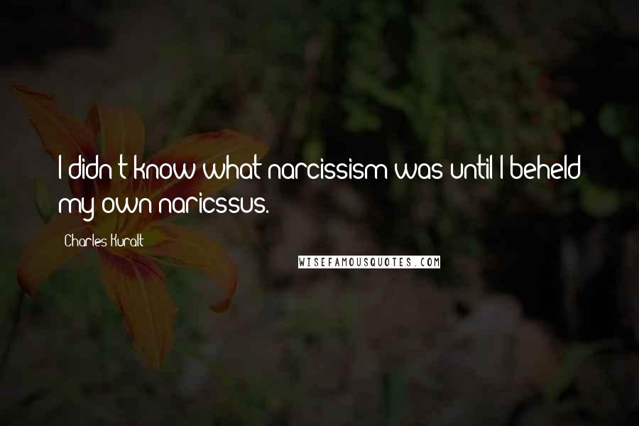 Charles Kuralt Quotes: I didn't know what narcissism was until I beheld my own naricssus.