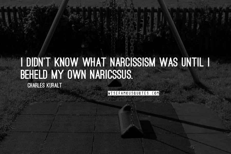 Charles Kuralt Quotes: I didn't know what narcissism was until I beheld my own naricssus.